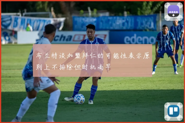 布兰特谈加盟拜仁的可能性表示原则上不排除但时机尚早