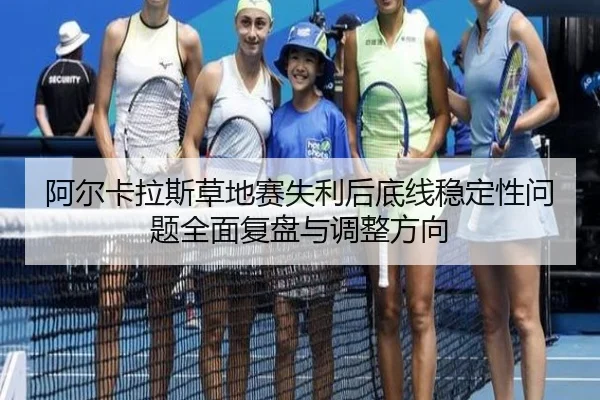 阿尔卡拉斯草地赛失利后底线稳定性问题全面复盘与调整方向