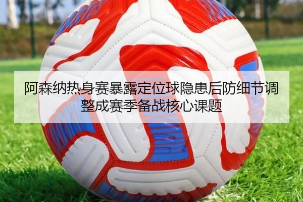阿森纳热身赛暴露定位球隐患后防细节调整成赛季备战核心课题